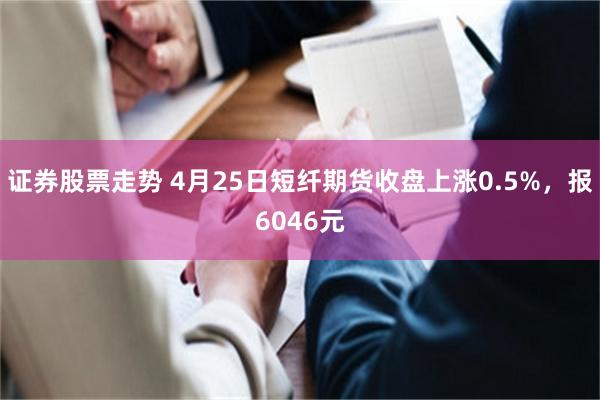 证券股票走势 4月25日短纤期货收盘上涨0.5%，报6046元