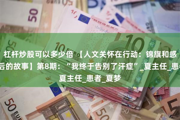 杠杆炒股可以多少倍 【人文关怀在行动：锦旗和感谢信背后的故事】第8期：“我终于告别了汗症”_夏主任_患者_夏梦