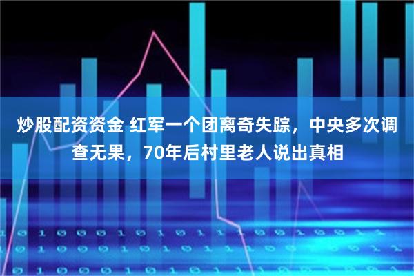 炒股配资资金 红军一个团离奇失踪，中央多次调查无果，70年后村里老人说出真相