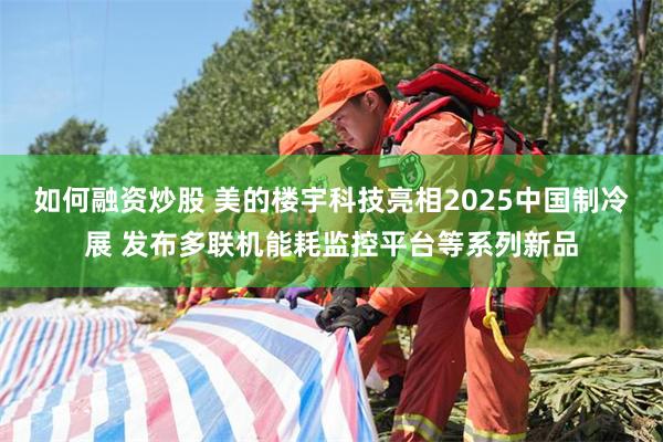 如何融资炒股 美的楼宇科技亮相2025中国制冷展 发布多联机能耗监控平台等系列新品