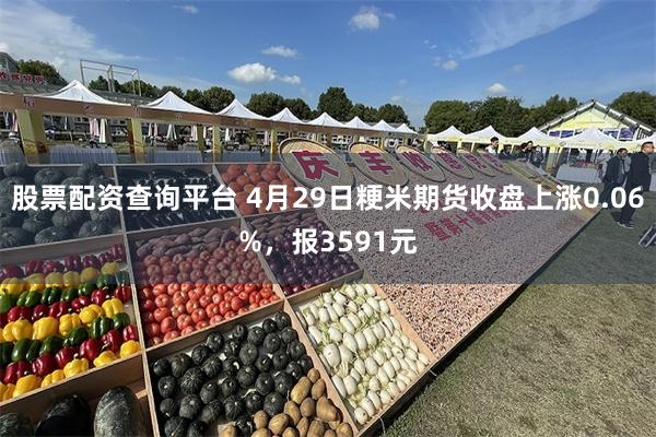 股票配资查询平台 4月29日粳米期货收盘上涨0.06%，报3591元