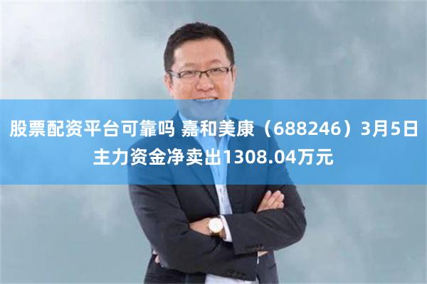 股票配资平台可靠吗 嘉和美康（688246）3月5日主力资金净卖出1308.04万元