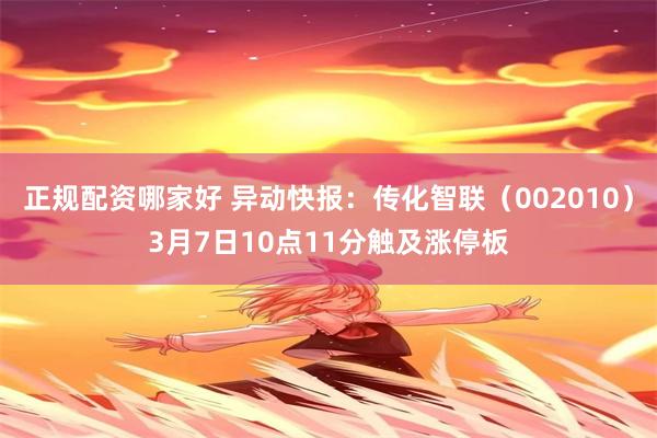 正规配资哪家好 异动快报：传化智联（002010）3月7日10点11分触及涨停板