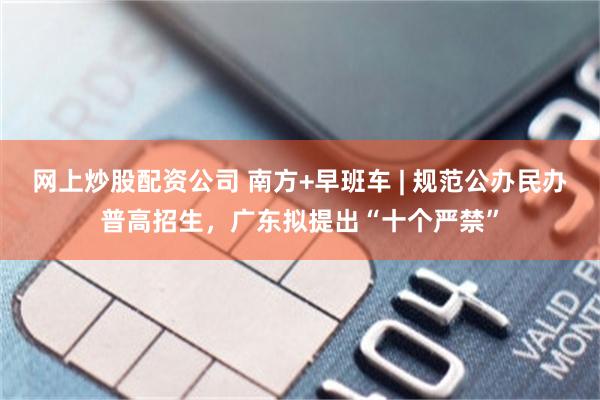 网上炒股配资公司 南方+早班车 | 规范公办民办普高招生，广东拟提出“十个严禁”