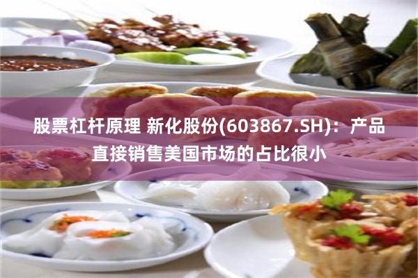 股票杠杆原理 新化股份(603867.SH)：产品直接销售美国市场的占比很小