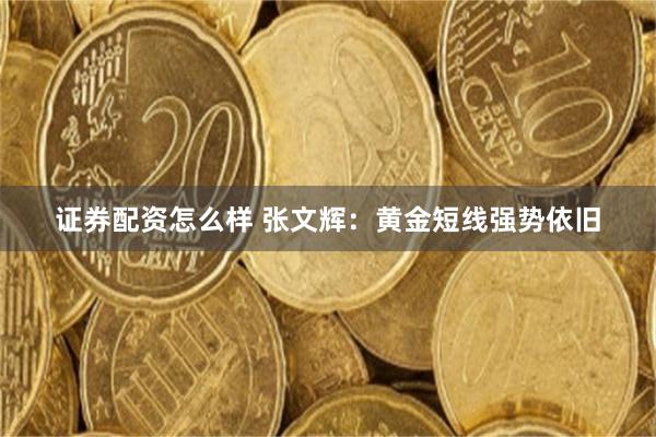 证券配资怎么样 张文辉：黄金短线强势依旧