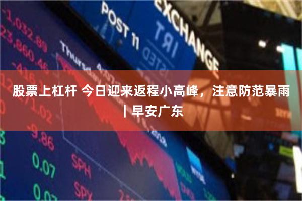 股票上杠杆 今日迎来返程小高峰，注意防范暴雨｜早安广东