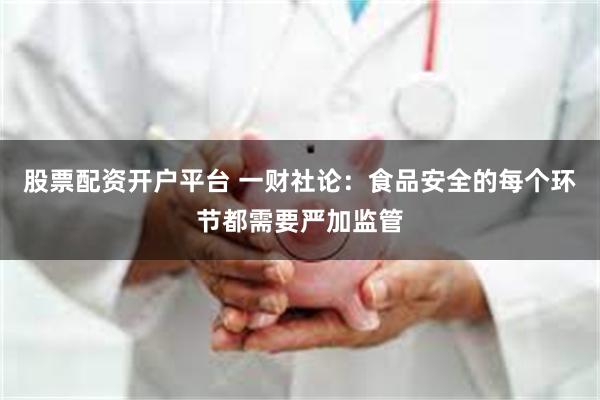 股票配资开户平台 一财社论：食品安全的每个环节都需要严加监管