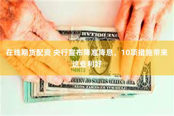 在线期货配资 央行宣布降准降息，10项措施带来这些利好