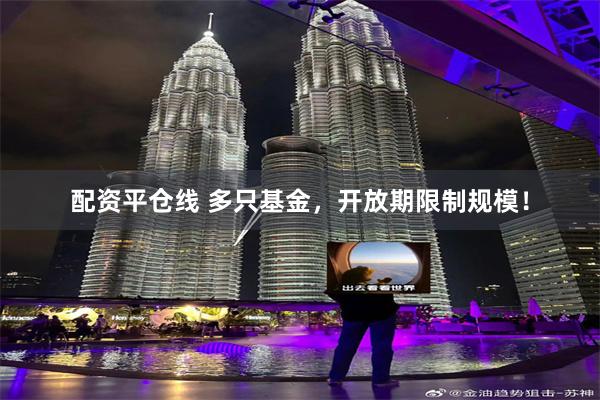 配资平仓线 多只基金，开放期限制规模！