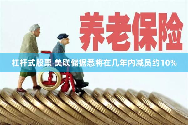 杠杆式股票 美联储据悉将在几年内减员约10%