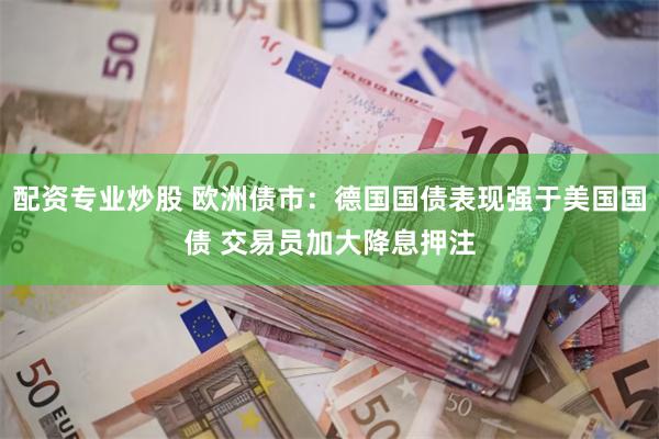 配资专业炒股 欧洲债市：德国国债表现强于美国国债 交易员加大降息押注