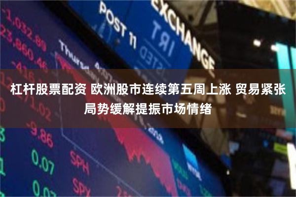 杠杆股票配资 欧洲股市连续第五周上涨 贸易紧张局势缓解提振市场情绪