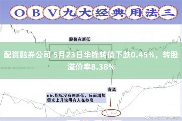 配资融券公司 5月23日华锋转债下跌0.45%，转股溢价率8.38%