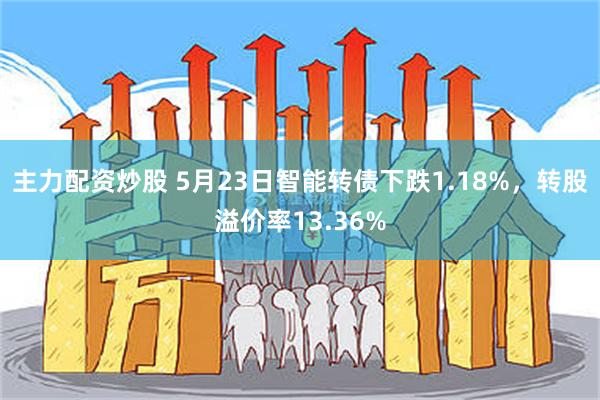 主力配资炒股 5月23日智能转债下跌1.18%，转股溢价率13.36%
