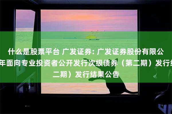 什么是股票平台 广发证券: 广发证券股份有限公司2025年面向专业投资者公开发行次级债券(第二期)发行结果公告