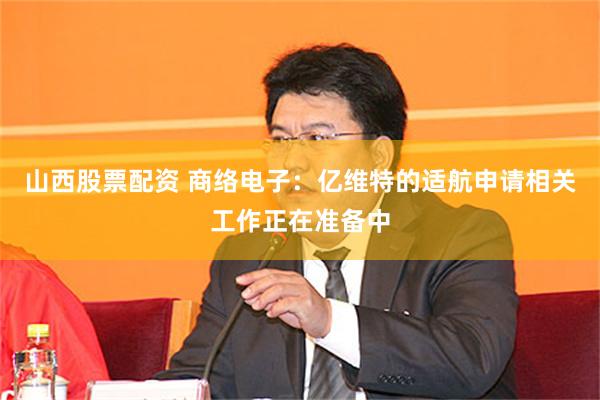山西股票配资 商络电子：亿维特的适航申请相关工作正在准备中