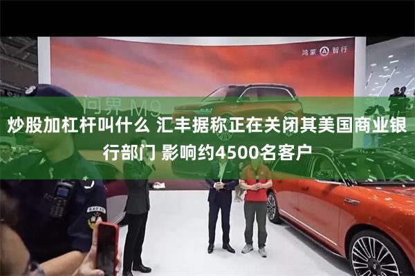 炒股加杠杆叫什么 汇丰据称正在关闭其美国商业银行部门 影响约4500名客户