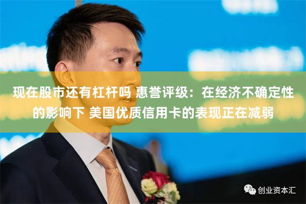 现在股市还有杠杆吗 惠誉评级：在经济不确定性的影响下 美国优质信用卡的表现正在减弱