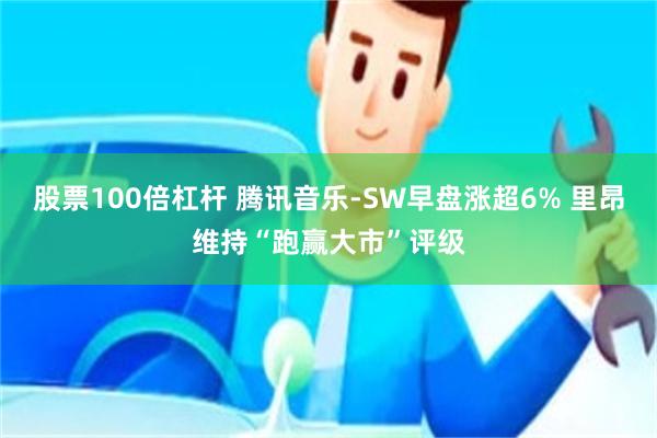 股票100倍杠杆 腾讯音乐-SW早盘涨超6% 里昂维持“跑赢大市”评级