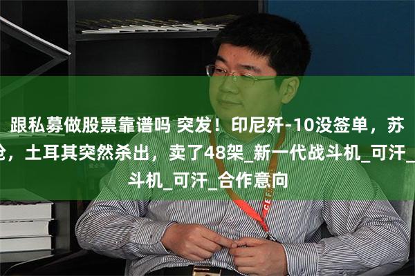 跟私募做股票靠谱吗 突发！印尼歼-10没签单，苏57还想抢，土耳其突然杀出，卖了48架_新一代战斗机_可汗_合作意向