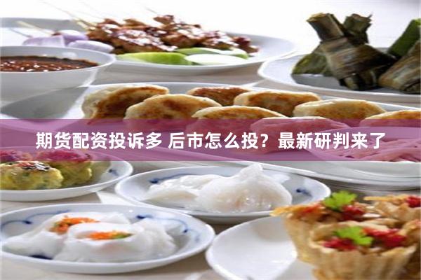 期货配资投诉多 后市怎么投？最新研判来了