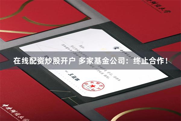 在线配资炒股开户 多家基金公司：终止合作！
