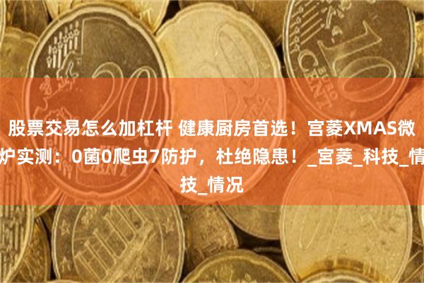 股票交易怎么加杠杆 健康厨房首选！宫菱XMAS微波炉实测：0菌0爬虫7防护，杜绝隐患！_宮菱_科技_情况
