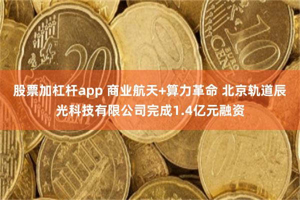 股票加杠杆app 商业航天+算力革命 北京轨道辰光科技有限公司完成1.4亿元融资
