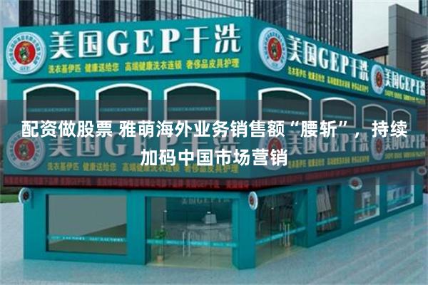 配资做股票 雅萌海外业务销售额“腰斩”，持续加码中国市场营销