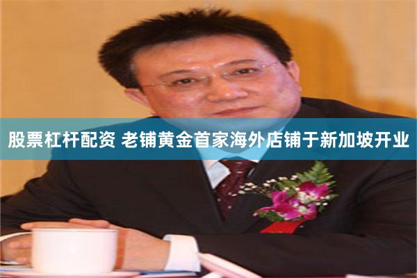 股票杠杆配资 老铺黄金首家海外店铺于新加坡开业