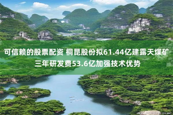 可信赖的股票配资 桐昆股份拟61.44亿建露天煤矿 三年研发费53.6亿加强技术优势