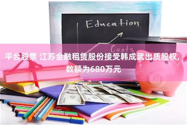平台股票 江苏金融租赁股份接受韩成武出质股权, 数额为680万元
