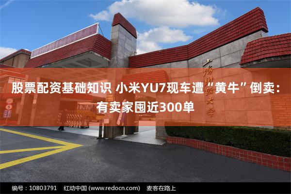 股票配资基础知识 小米YU7现车遭“黄牛”倒卖：有卖家囤近300单