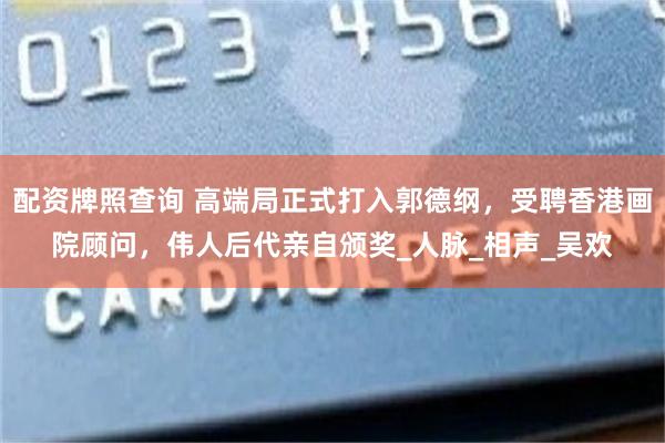 配资牌照查询 高端局正式打入郭德纲，受聘香港画院顾问，伟人后代亲自颁奖_人脉_相声_吴欢