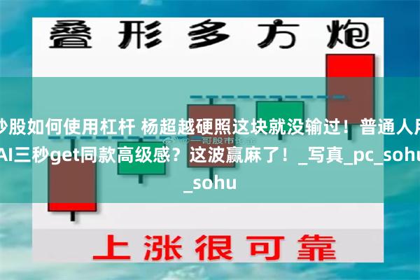 炒股如何使用杠杆 杨超越硬照这块就没输过！普通人用AI三秒get同款高级感？这波赢麻了！_写真_pc_sohu
