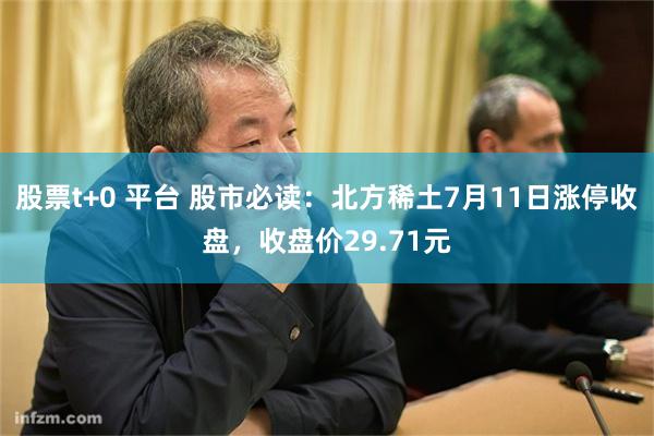股票t+0 平台 股市必读：北方稀土7月11日涨停收盘，收盘价29.71元