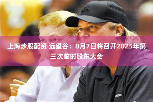 上海炒股配资 远望谷：8月7日将召开2025年第三次临时股东大会