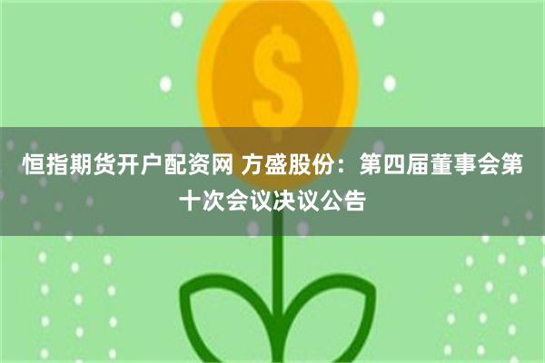 恒指期货开户配资网 方盛股份：第四届董事会第十次会议决议公告