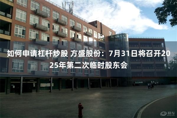 如何申请杠杆炒股 方盛股份：7月31日将召开2025年第二次临时股东会