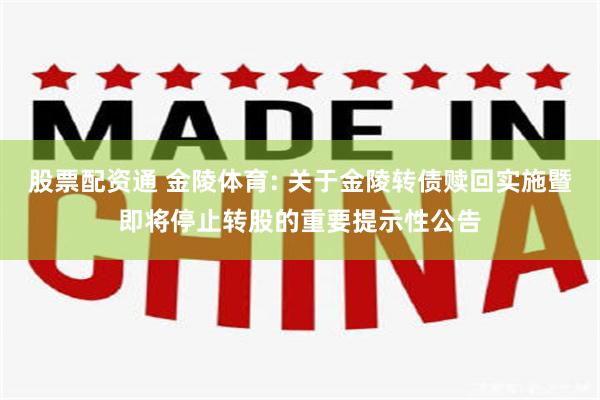 股票配资通 金陵体育: 关于金陵转债赎回实施暨即将停止转股的重要提示性公告