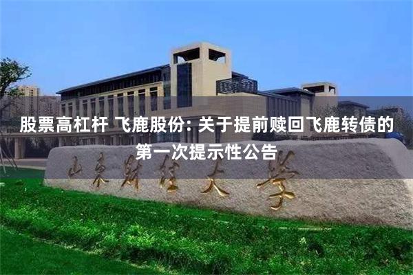 股票高杠杆 飞鹿股份: 关于提前赎回飞鹿转债的第一次提示性公告