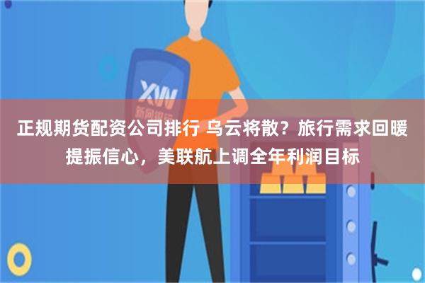 正规期货配资公司排行 乌云将散？旅行需求回暖提振信心，美联航上调全年利润目标
