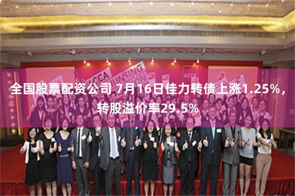 全国股票配资公司 7月16日佳力转债上涨1.25%，转股溢价率29.5%