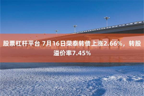 股票杠杆平台 7月16日荣泰转债上涨2.66%，转股溢价率7.45%