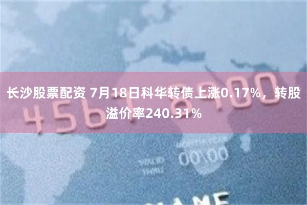 长沙股票配资 7月18日科华转债上涨0.17%，转股溢价率240.31%