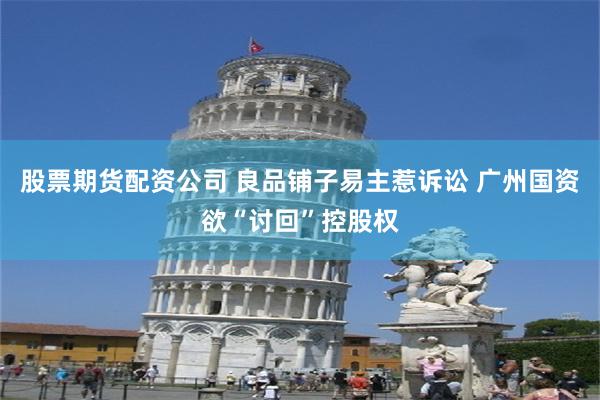 股票期货配资公司 良品铺子易主惹诉讼 广州国资欲“讨回”控股权
