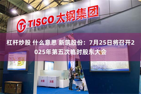 杠杆炒股 什么意思 新筑股份：7月25日将召开2025年第五次临时股东大会