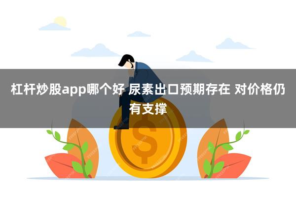 杠杆炒股app哪个好 尿素出口预期存在 对价格仍有支撑