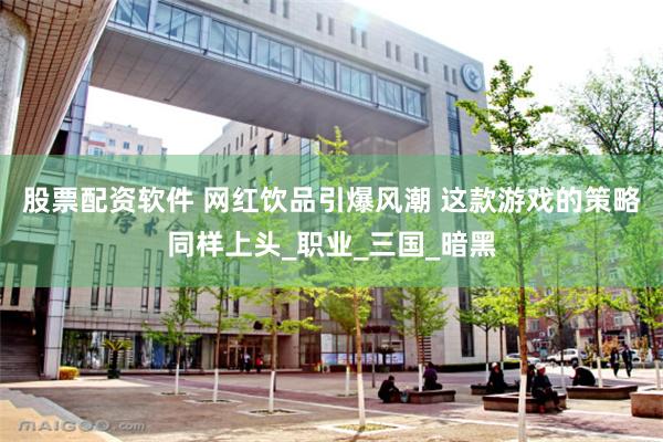 股票配资软件 网红饮品引爆风潮 这款游戏的策略同样上头_职业_三国_暗黑
